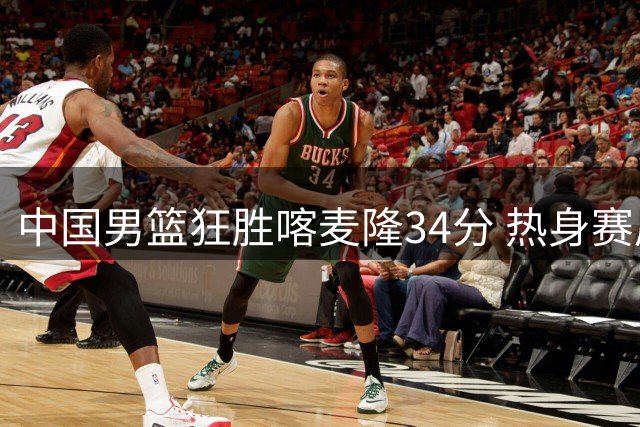 中国男篮狂胜喀麦隆34分 热身赛展现强势进攻火力