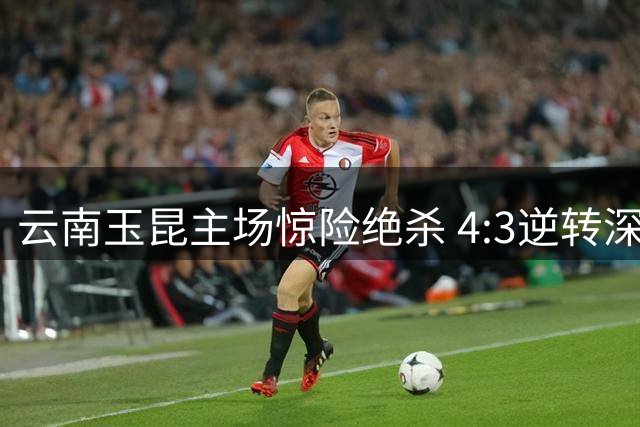 云南玉昆主场惊险绝杀 4:3逆转深圳新鹏城