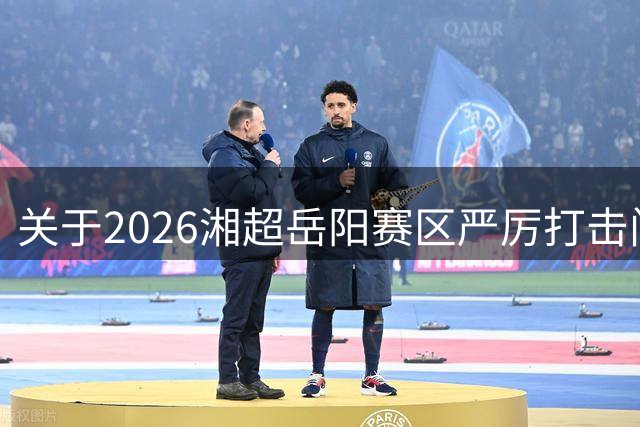 关于2026湘超岳阳赛区严厉打击门票黄牛倒卖行为及举报有奖的公告