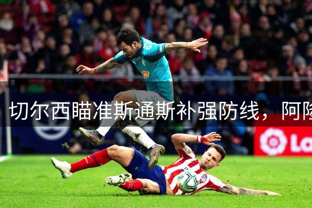 切尔西瞄准斯通斯补强防线，阿隆索渴望引入英超老将