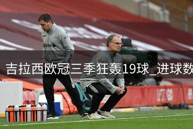 吉拉西欧冠三季狂轰19球 进球数仅次于两大巨星