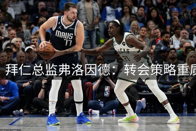 拜仁总监弗洛因德：转会策略重质量而非数量，阵容维持稳定