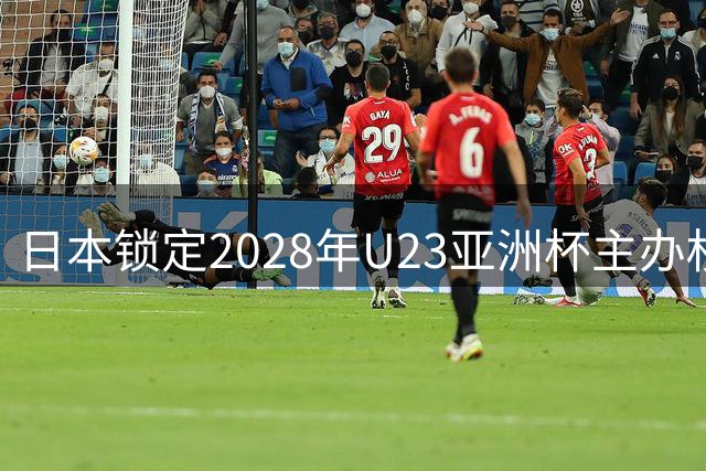 日本锁定2028年U23亚洲杯主办权，中国队备战奥运预选赛