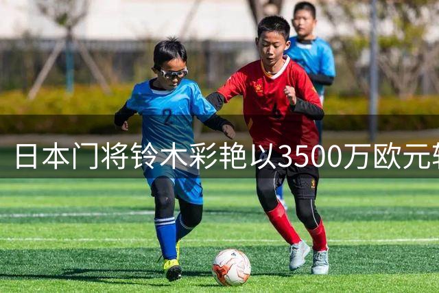 日本门将铃木彩艳以3500万欧元转会巴黎圣日耳曼