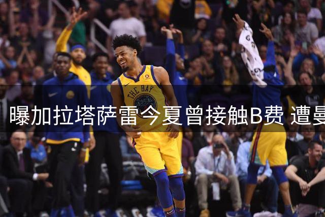 曝加拉塔萨雷今夏曾接触B费 遭曼联果断拒绝