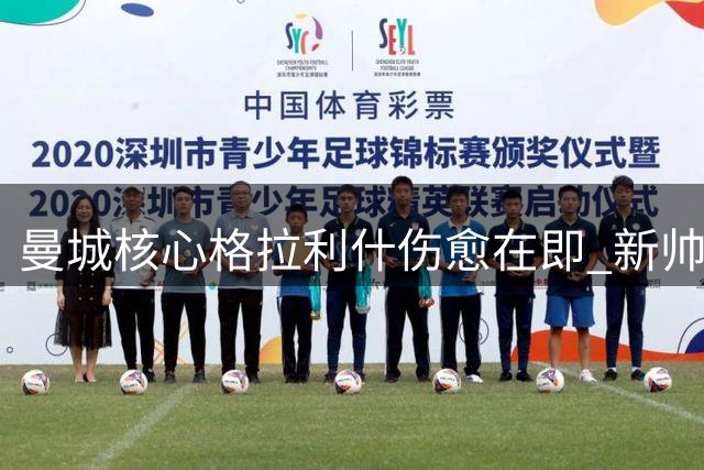 曼城核心格拉利什伤愈在即 新帅马雷斯卡面临关键抉择