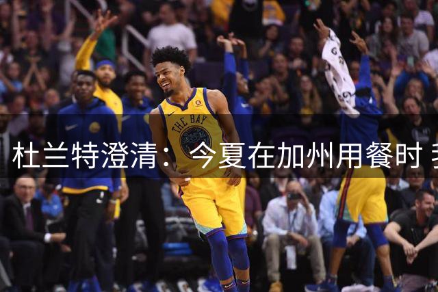 杜兰特澄清：今夏在加州用餐时 我并未故意躲在灌木丛后避人耳目