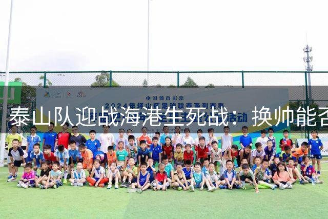 泰山队迎战海港生死战：换帅能否激活球队血性？