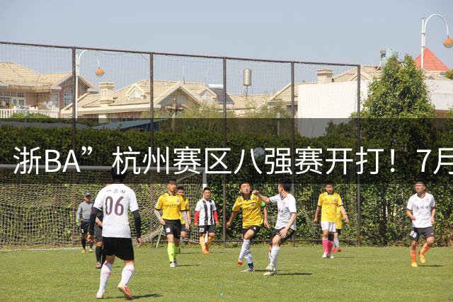 浙BA”杭州赛区八强赛开打！7月21日赛况、22日赛程一览