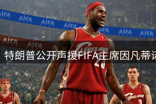 特朗普公开声援FIFA主席因凡蒂诺 反对职位更迭