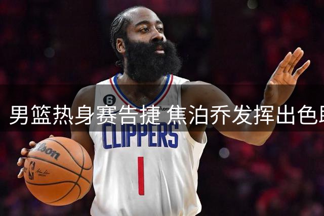 男篮热身赛告捷 焦泊乔发挥出色助队取胜
