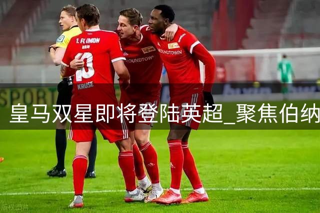 皇马双星即将登陆英超 聚焦伯纳乌锋线补强计划