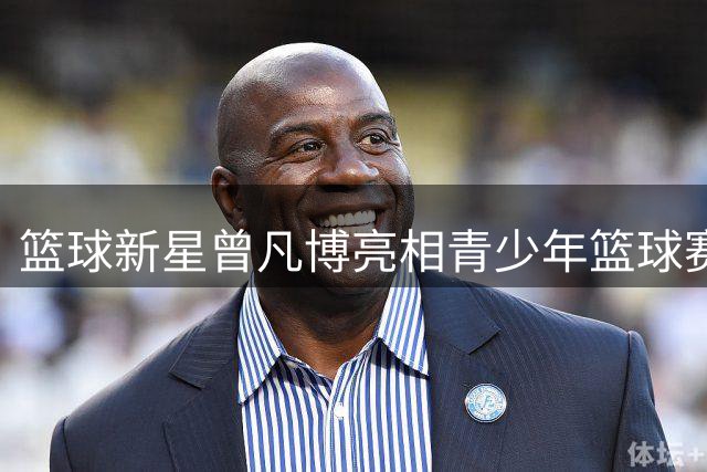 篮球新星曾凡博亮相青少年篮球赛事现场