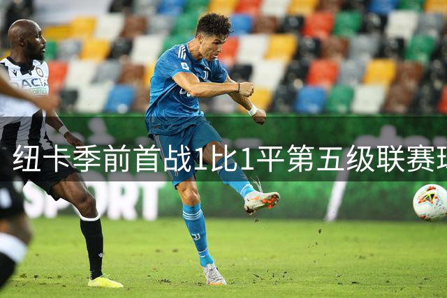 纽卡季前首战1比1平第五级联赛球队 队长吉马良斯未来仍悬而未决