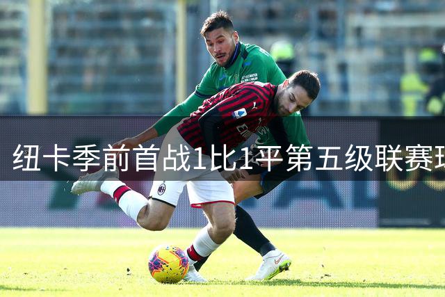 纽卡季前首战1比1平第五级联赛球队 队长吉马良斯未来仍悬而未决