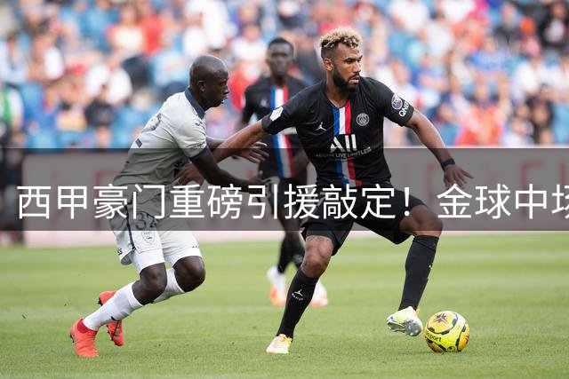 西甲豪门重磅引援敲定！金球中场罗德里与皇马签约在即