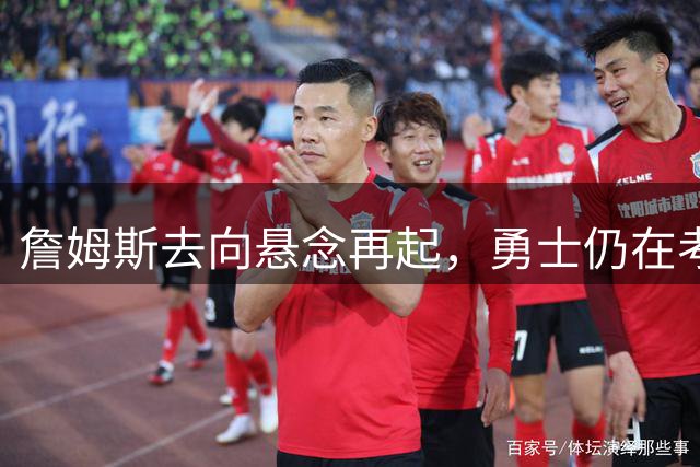 詹姆斯去向悬念再起，勇士仍在考虑范围