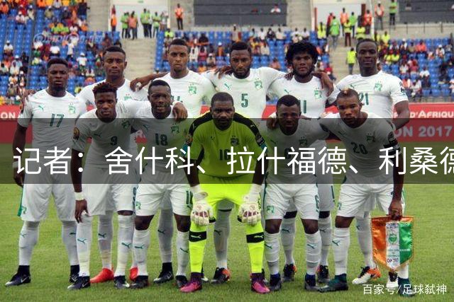 记者：舍什科、拉什福德、利桑德罗、齐尔克泽随队抵达客场