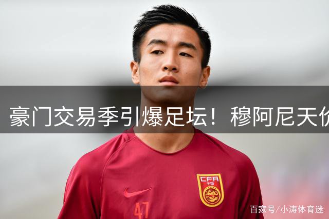豪门交易季引爆足坛！穆阿尼天价转会尤文震动欧洲