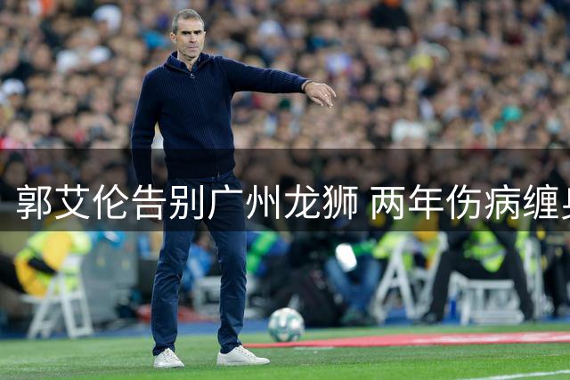 郭艾伦告别广州龙狮 两年伤病缠身难续前缘