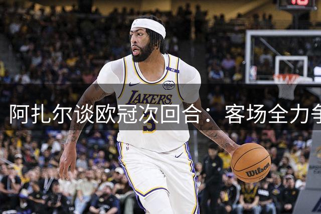 阿扎尔谈欧冠次回合：客场全力争胜 循序渐进恢复状态