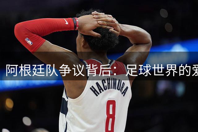 阿根廷队争议背后：足球世界的爱恨情仇为何如此极端？
