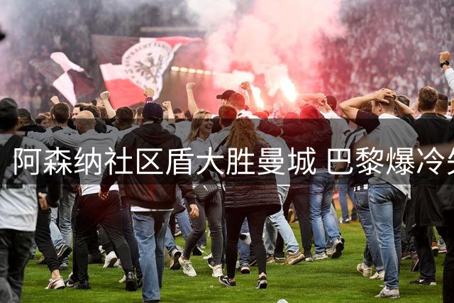 阿森纳社区盾大胜曼城 巴黎爆冷失冠法超杯