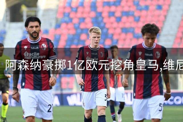 阿森纳豪掷1亿欧元挖角皇马,维尼修斯或将成英超薪资新标杆