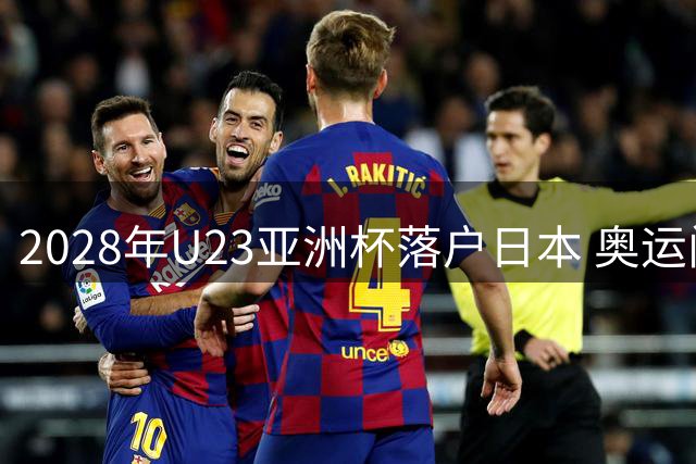 2028年U23亚洲杯落户日本 奥运门票争夺战提前打响