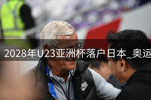 2028年U23亚洲杯落户日本 奥运门票争夺战提前打响