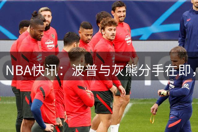 NBA快讯：波普与灰熊分手在即，双方探讨交易或裁员方案