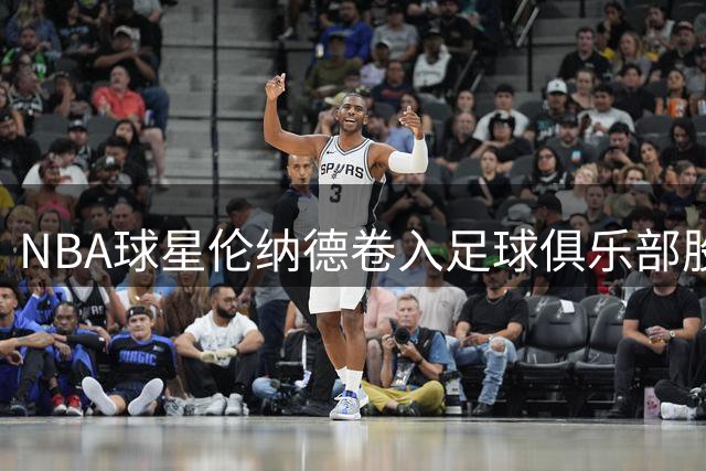 NBA球星伦纳德卷入足球俱乐部股权风波 罗德岛州长要求彻查暗股事件